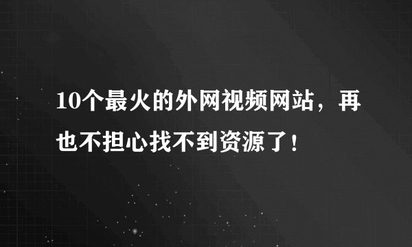 10个最火的外网视频网站,再也不担心找不到资源了!