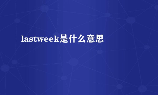 lastweek是什么意思