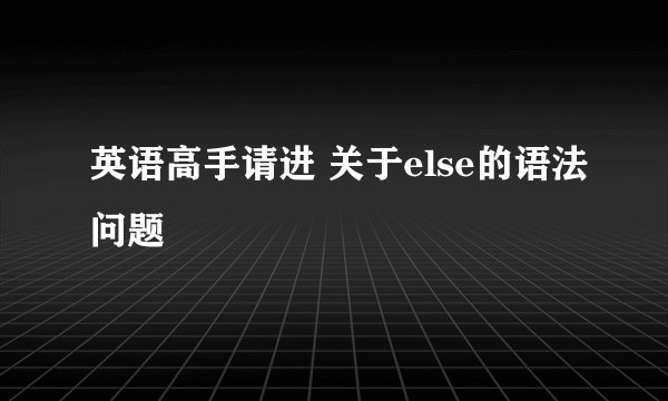 英语高手请进 关于else的语法问题