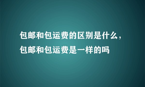 包邮和包运费的区别是什么，包邮和包运费是一样的吗