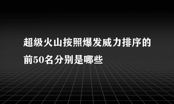超级火山按照爆发威力排序的前50名分别是哪些