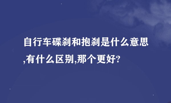 自行车碟刹和抱刹是什么意思,有什么区别,那个更好?