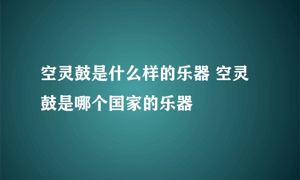 空灵鼓是什么样的乐器 空灵鼓是哪个国家的乐器