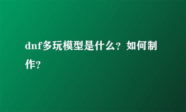 dnf多玩模型是什么？如何制作？