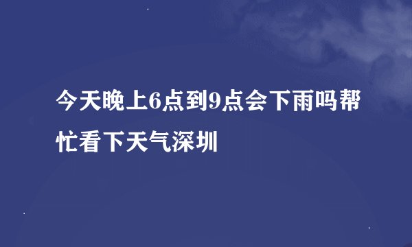 今天晚上6点到9点会下雨吗帮忙看下天气深圳