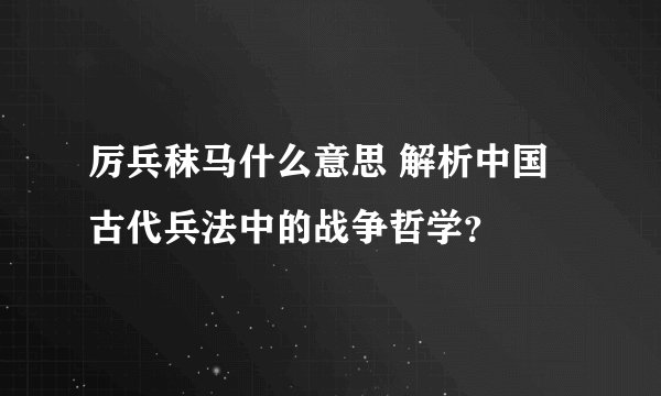 厉兵秣马什么意思 解析中国古代兵法中的战争哲学?