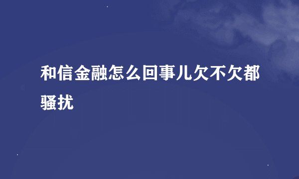 和信金融怎么回事儿欠不欠都骚扰