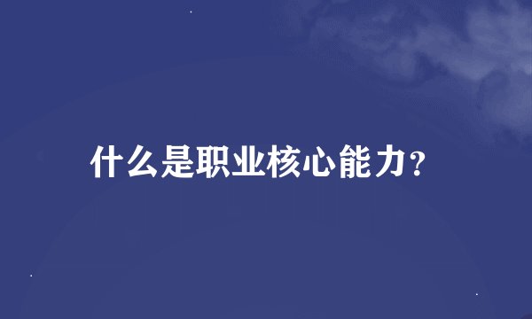 什么是职业核心能力？
