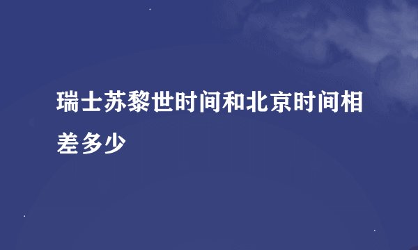 瑞士苏黎世时间和北京时间相差多少