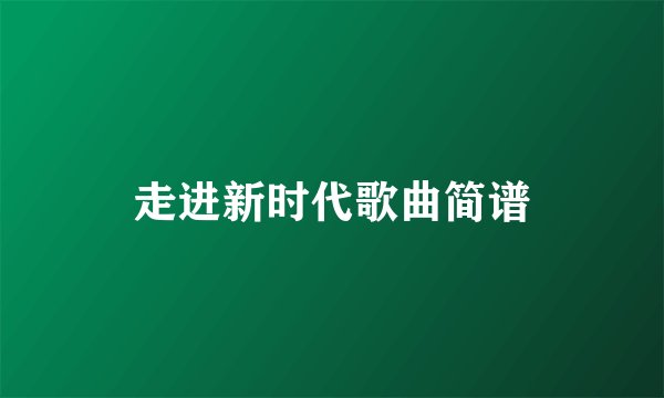走进新时代歌曲简谱