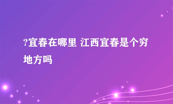 ?宜春在哪里 江西宜春是个穷地方吗