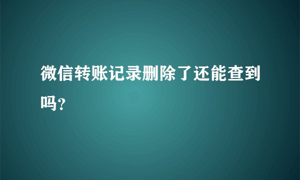 微信转账记录删除了还能查到吗？