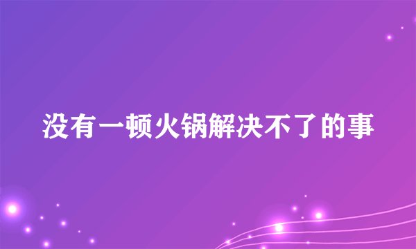 没有一顿火锅解决不了的事