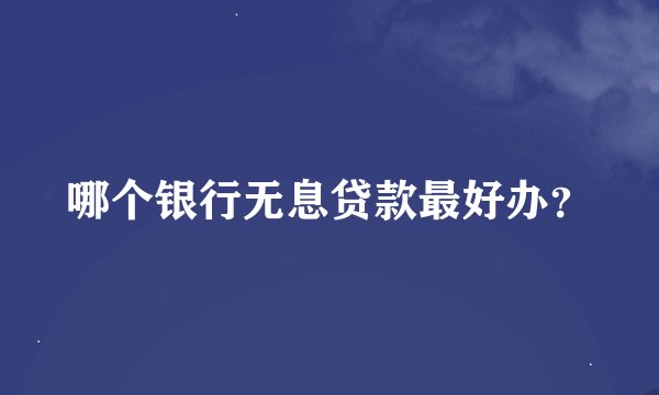 哪个银行无息贷款最好办？