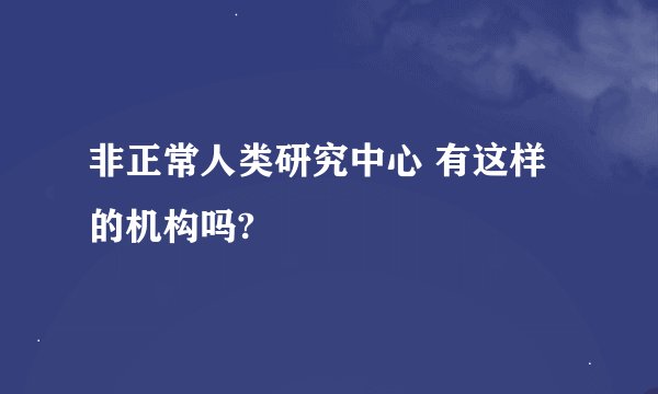 非正常人类研究中心 有这样的机构吗?