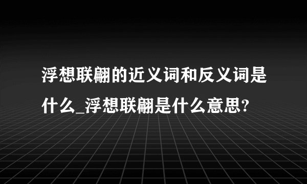 浮想联翩的近义词和反义词是什么_浮想联翩是什么意思?