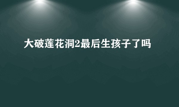 大破莲花洞2最后生孩子了吗