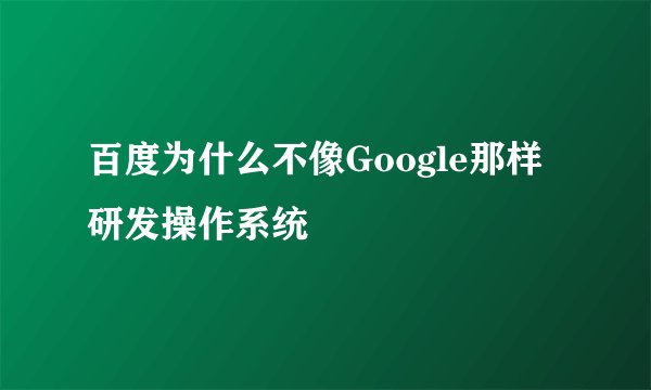 百度为什么不像Google那样研发操作系统