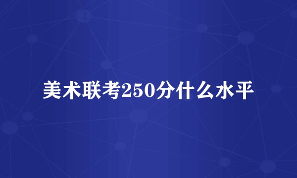 美术联考250分什么水平