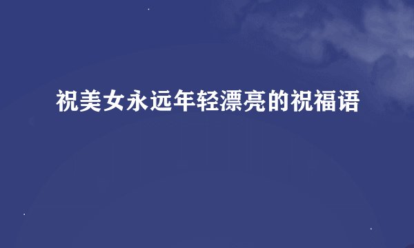 祝美女永远年轻漂亮的祝福语