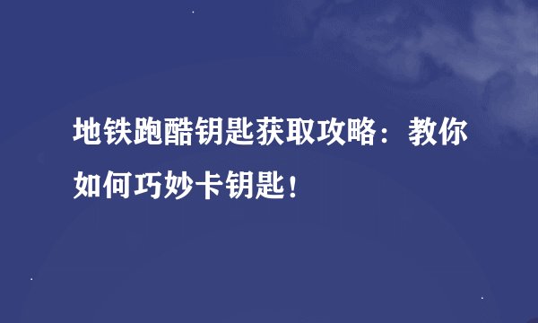 地铁跑酷钥匙获取攻略：教你如何巧妙卡钥匙！