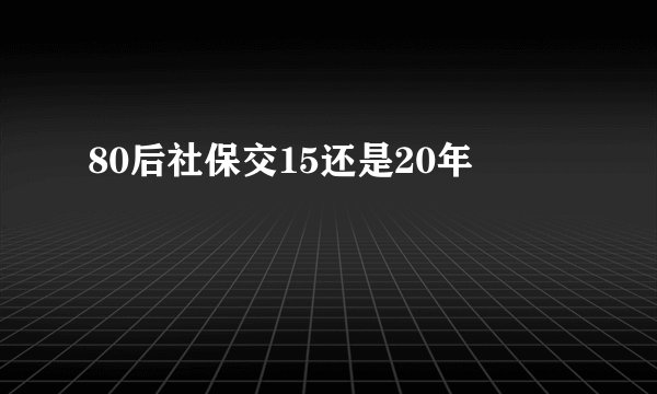 80后社保交15还是20年