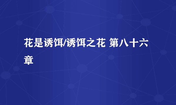 花是诱饵/诱饵之花 第八十六章