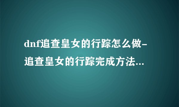 dnf追查皇女的行踪怎么做-追查皇女的行踪完成方法_DNF手游