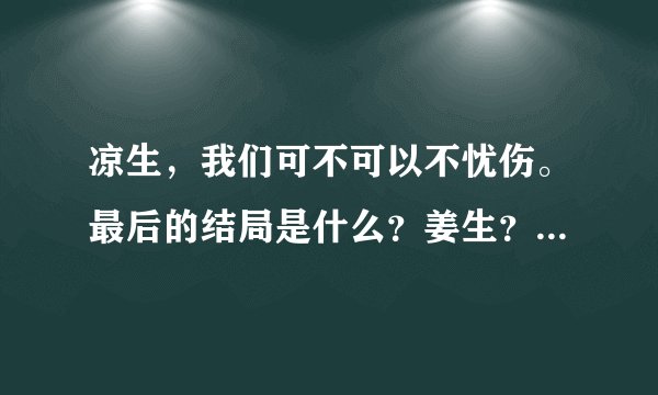 凉生，我们可不可以不忧伤。最后的结局是什么？姜生？凉生？程天佑？主要是他们三个人的结局。