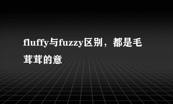 fluffy与fuzzy区别，都是毛茸茸的意