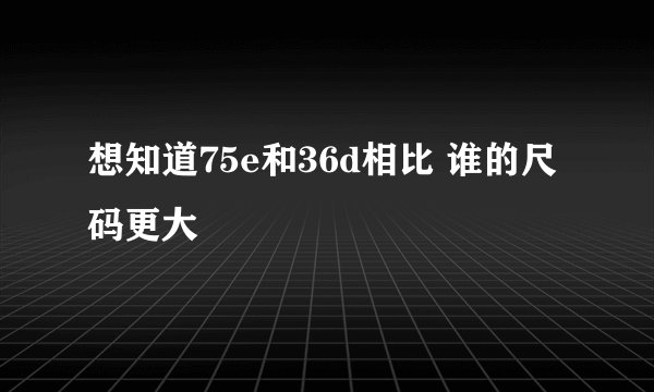想知道75e和36d相比 谁的尺码更大