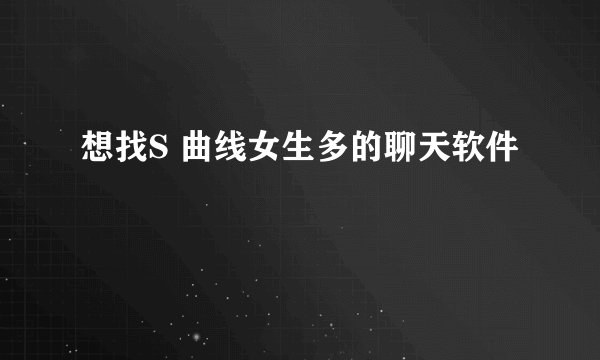 想找S 曲线女生多的聊天软件