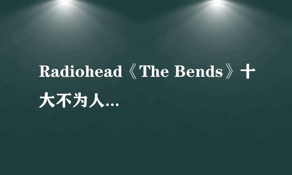 Radiohead《The Bends》十大不为人知的细节
