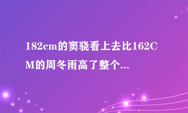 182cm的窦骁看上去比162CM的周冬雨高了整个头！窦骁真的有净身高182CM么？