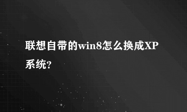 联想自带的win8怎么换成XP系统？