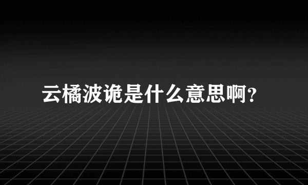 云橘波诡是什么意思啊？