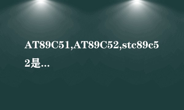 AT89C51,AT89C52,stc89c52是一样的吗？有区别吗？