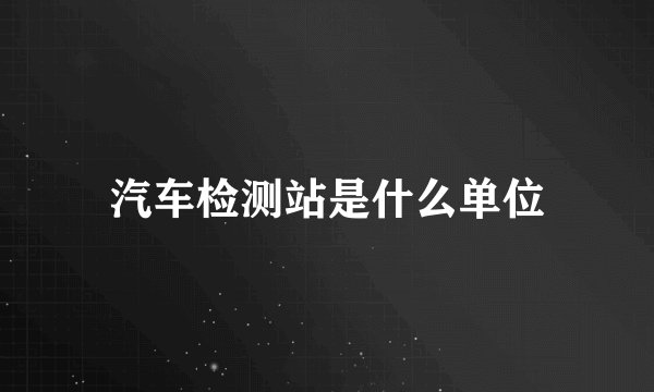 汽车检测站是什么单位