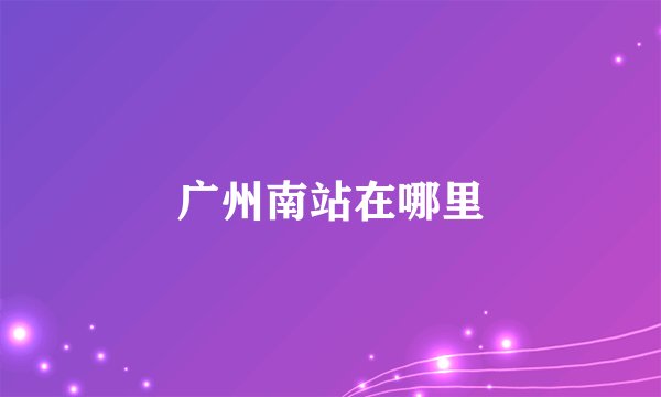 广州南站在哪里