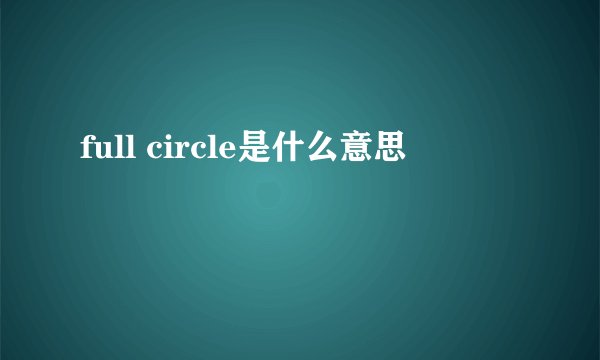 full circle是什么意思