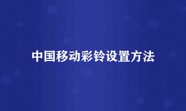 中国移动彩铃设置方法