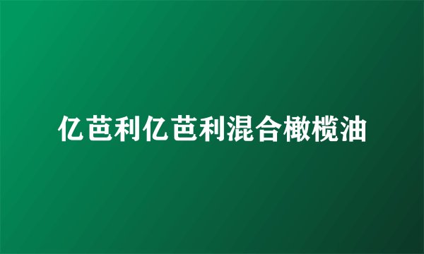 亿芭利亿芭利混合橄榄油