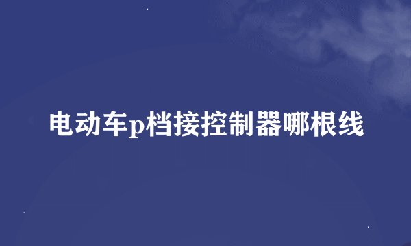 电动车p档接控制器哪根线