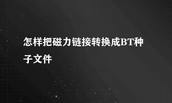 怎样把磁力链接转换成BT种子文件