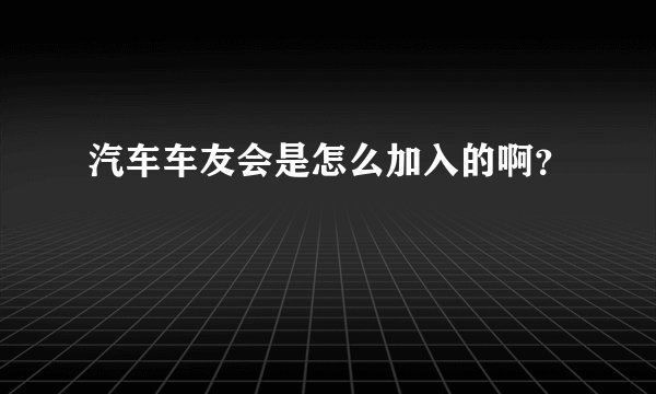汽车车友会是怎么加入的啊？