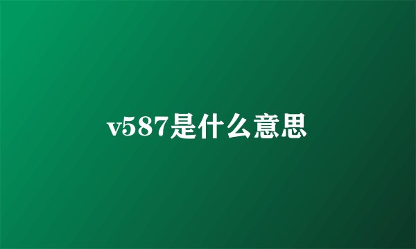 v587是什么意思