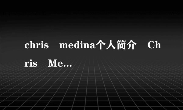 chris medina个人简介 Chris Medina曾向和她相恋8年的女孩求婚并且约定在两年