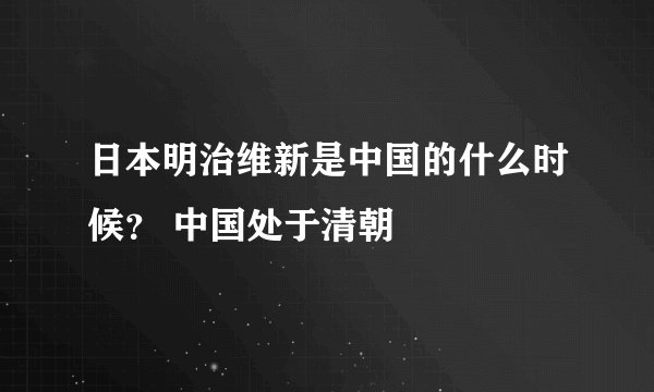 日本明治维新是中国的什么时候？ 中国处于清朝