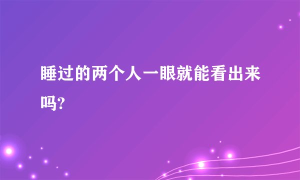 睡过的两个人一眼就能看出来吗?