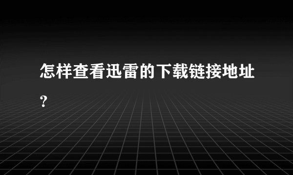 怎样查看迅雷的下载链接地址？